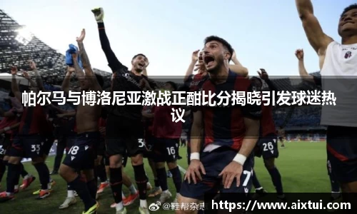 帕尔马与博洛尼亚激战正酣比分揭晓引发球迷热议